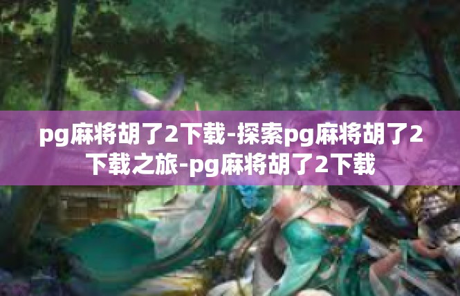 pg麻将胡了2下载-探索pg麻将胡了2下载之旅-pg麻将胡了2下载