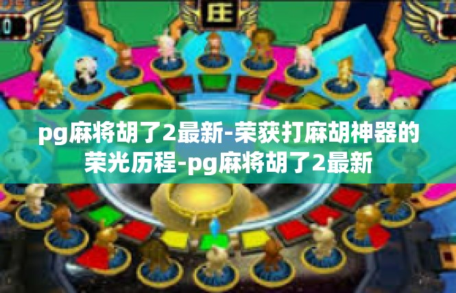 pg麻将胡了2最新-荣获打麻胡神器的荣光历程-pg麻将胡了2最新