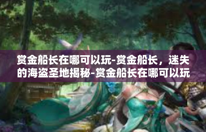 赏金船长在哪可以玩-赏金船长，迷失的海盗圣地揭秘-赏金船长在哪可以玩