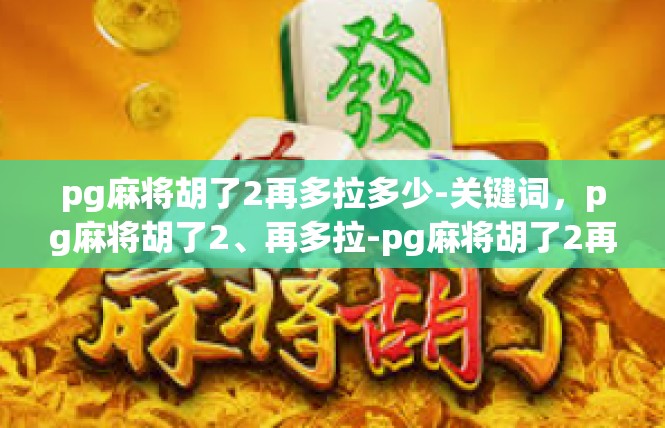 pg麻将胡了2再多拉多少-关键词，pg麻将胡了2、再多拉-pg麻将胡了2再多拉多少