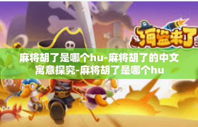 麻将胡了是哪个hu-麻将胡了的中文寓意探究-麻将胡了是哪个hu