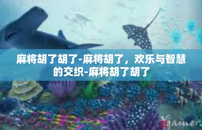 麻将胡了胡了-麻将胡了，欢乐与智慧的交织-麻将胡了胡了