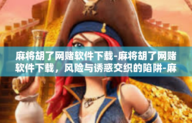 麻将胡了网赌软件下载-麻将胡了网赌软件下载，风险与诱惑交织的陷阱-麻将胡了网赌软件下载