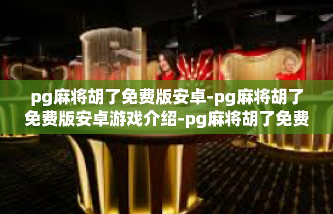 pg麻将胡了免费版安卓-pg麻将胡了免费版安卓游戏介绍-pg麻将胡了免费版安卓