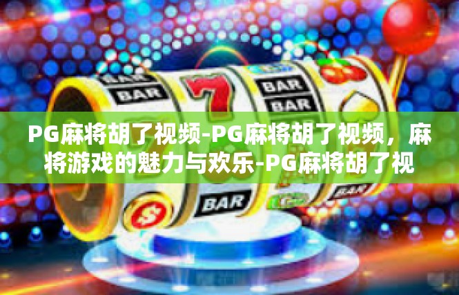 PG麻将胡了视频-PG麻将胡了视频，麻将游戏的魅力与欢乐-PG麻将胡了视频