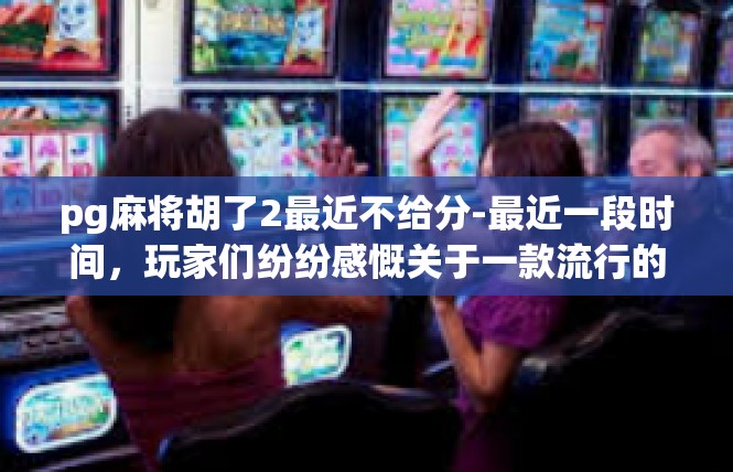 pg麻将胡了2最近不给分-最近一段时间，玩家们纷纷感慨关于一款流行的游戏—pg麻将的最新战绩。一位玩家近期经历了一次胡牌胜利，但近日不给高分的情况令人有些疑惑。pg麻将胡了2最近不给分