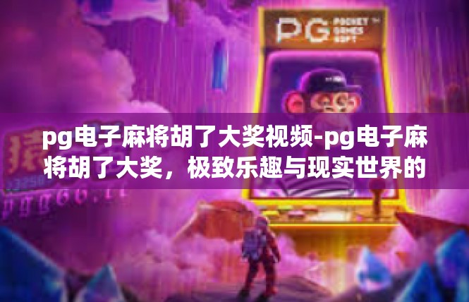 pg电子麻将胡了大奖视频-pg电子麻将胡了大奖，极致乐趣与现实世界的共鸣-pg电子麻将胡了大奖视频