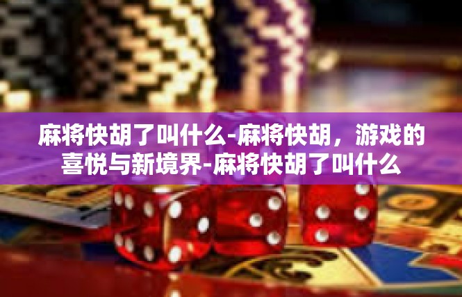麻将快胡了叫什么-麻将快胡，游戏的喜悦与新境界-麻将快胡了叫什么
