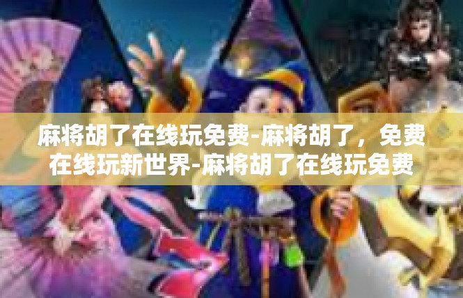 麻将胡了在线玩免费-麻将胡了，免费在线玩新世界-麻将胡了在线玩免费