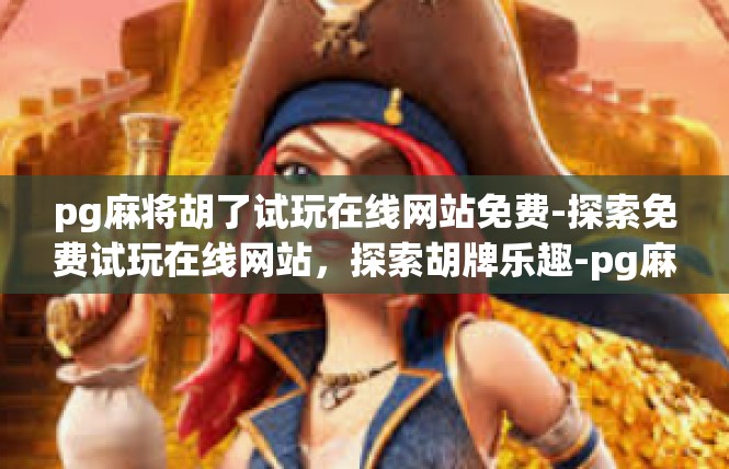 pg麻将胡了试玩在线网站免费-探索免费试玩在线网站，探索胡牌乐趣-pg麻将胡了试玩在线网站免费