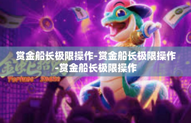 赏金船长极限操作-赏金船长极限操作-赏金船长极限操作