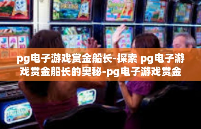 pg电子游戏赏金船长-探索 pg电子游戏赏金船长的奥秘-pg电子游戏赏金船长