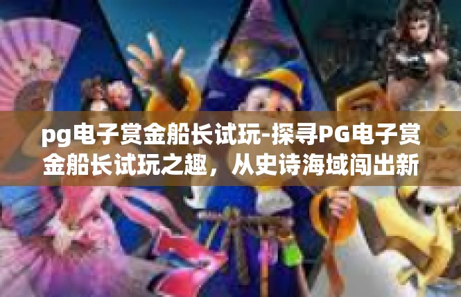 pg电子赏金船长试玩-探寻PG电子赏金船长试玩之趣，从史诗海域闯出新局面！pg电子赏金船长试玩