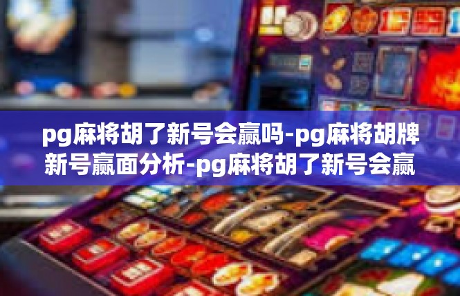 pg麻将胡了新号会赢吗-pg麻将胡牌新号赢面分析-pg麻将胡了新号会赢吗