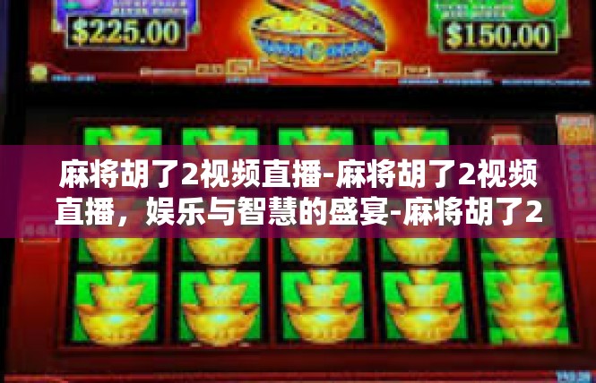 麻将胡了2视频直播-麻将胡了2视频直播，娱乐与智慧的盛宴-麻将胡了2视频直播