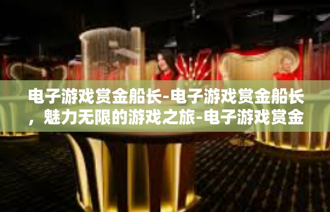 电子游戏赏金船长-电子游戏赏金船长，魅力无限的游戏之旅-电子游戏赏金船长