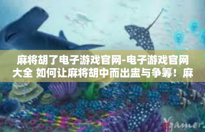 麻将胡了电子游戏官网-电子游戏官网大全 如何让麻将胡中而出盅与争筹！麻将胡了电子游戏官网