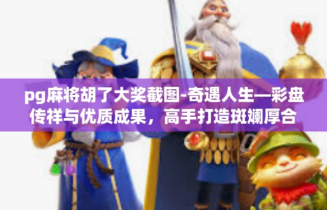pg麻将胡了大奖截图-奇遇人生—彩盘传祥与优质成果，高手打造斑斓厚合图集-pg麻将胡了大奖截图