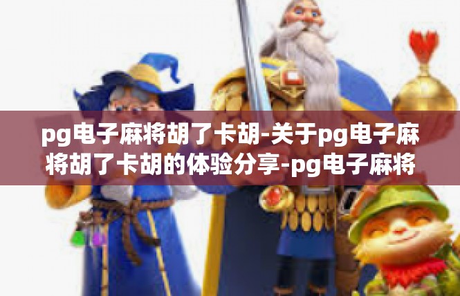 pg电子麻将胡了卡胡-关于pg电子麻将胡了卡胡的体验分享-pg电子麻将胡了卡胡