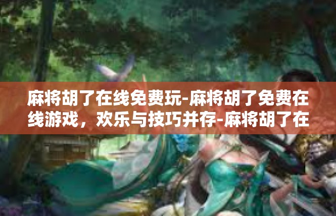 麻将胡了在线免费玩-麻将胡了免费在线游戏，欢乐与技巧并存-麻将胡了在线免费玩