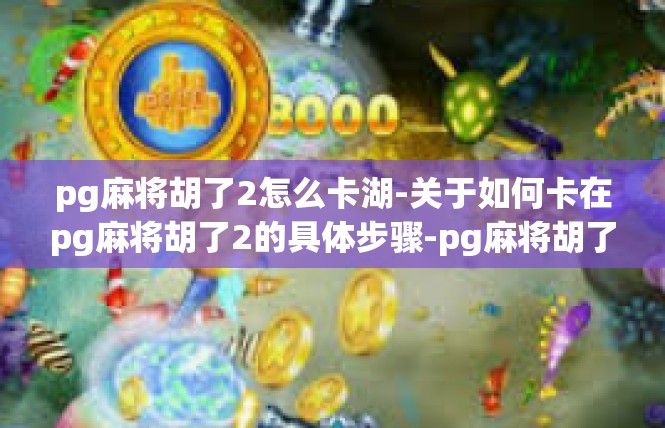 pg麻将胡了2怎么卡湖-关于如何卡在pg麻将胡了2的具体步骤-pg麻将胡了2怎么卡湖