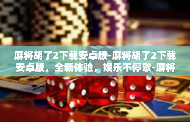 麻将胡了2下载安卓版-麻将胡了2下载安卓版，全新体验，娱乐不停歇-麻将胡了2下载安卓版