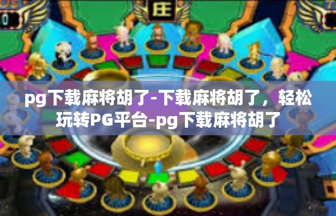 pg下载麻将胡了-下载麻将胡了，轻松玩转PG平台-pg下载麻将胡了