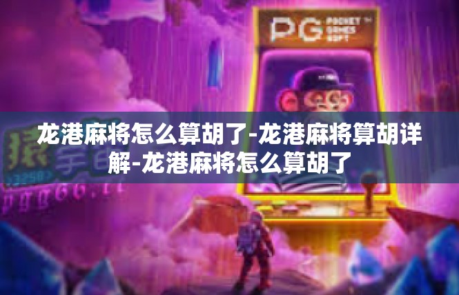 龙港麻将怎么算胡了-龙港麻将算胡详解-龙港麻将怎么算胡了