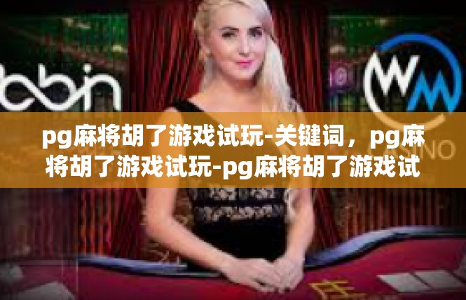 pg麻将胡了游戏试玩-关键词，pg麻将胡了游戏试玩-pg麻将胡了游戏试玩