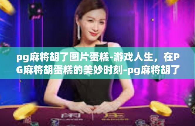 pg麻将胡了图片蛋糕-游戏人生，在PG麻将胡蛋糕的美妙时刻-pg麻将胡了图片蛋糕