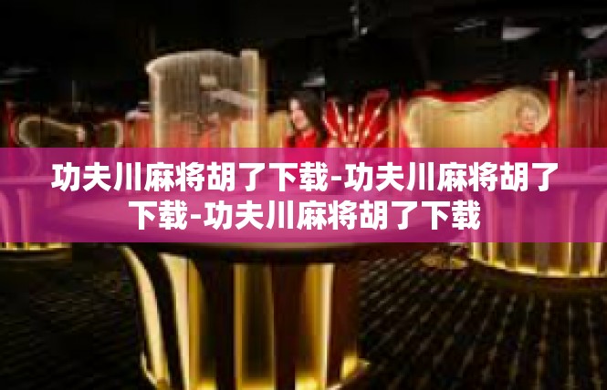 功夫川麻将胡了下载-功夫川麻将胡了下载-功夫川麻将胡了下载