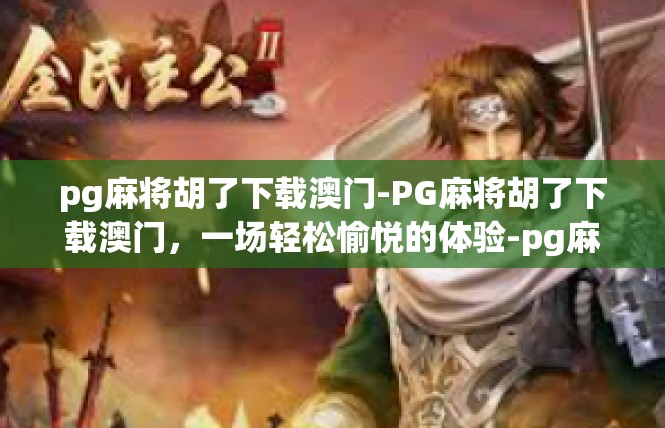 pg麻将胡了下载澳门-PG麻将胡了下载澳门，一场轻松愉悦的体验-pg麻将胡了下载澳门