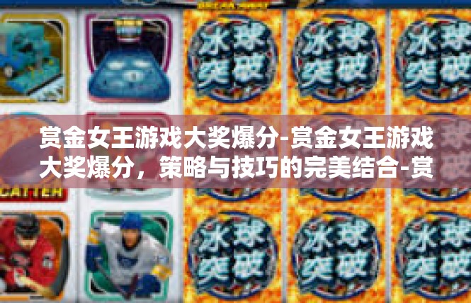 赏金女王游戏大奖爆分-赏金女王游戏大奖爆分，策略与技巧的完美结合-赏金女王游戏大奖爆分