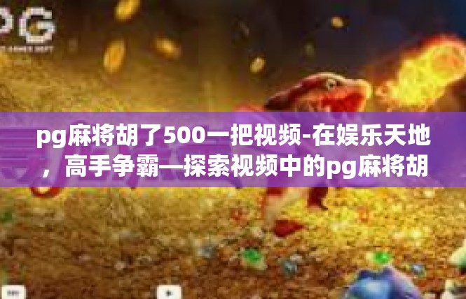 pg麻将胡了500一把视频-在娱乐天地，高手争霸—探索视频中的pg麻将胡了500一把-pg麻将胡了500一把视频