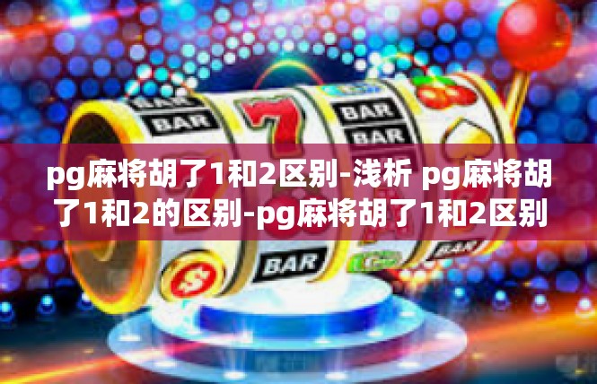 pg麻将胡了1和2区别-浅析 pg麻将胡了1和2的区别-pg麻将胡了1和2区别