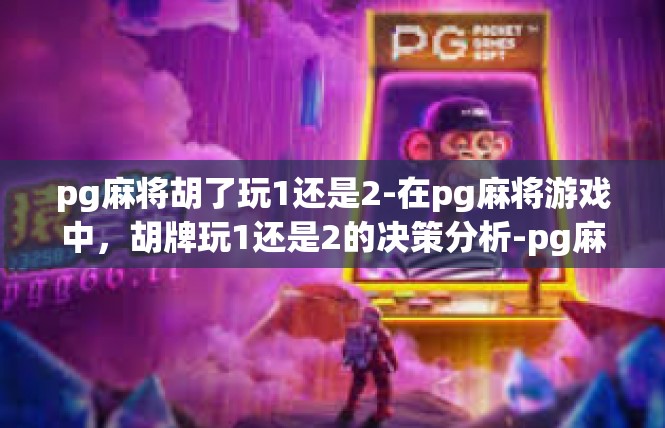 pg麻将胡了玩1还是2-在pg麻将游戏中，胡牌玩1还是2的决策分析-pg麻将胡了玩1还是2