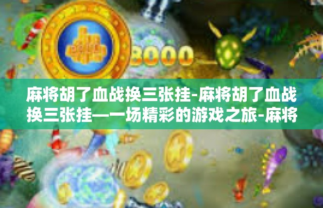 麻将胡了血战换三张挂-麻将胡了血战换三张挂—一场精彩的游戏之旅-麻将胡了血战换三张挂