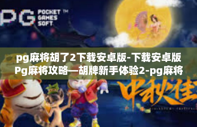 pg麻将胡了2下载安卓版-下载安卓版Pg麻将攻略—胡牌新手体验2-pg麻将胡了2下载安卓版