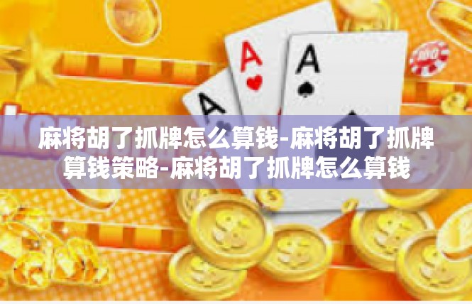 麻将胡了抓牌怎么算钱-麻将胡了抓牌算钱策略-麻将胡了抓牌怎么算钱