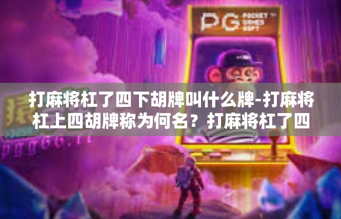 打麻将杠了四下胡牌叫什么牌-打麻将杠上四胡牌称为何名？打麻将杠了四下胡牌叫什么牌