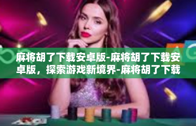 麻将胡了下载安卓版-麻将胡了下载安卓版，探索游戏新境界-麻将胡了下载安卓版