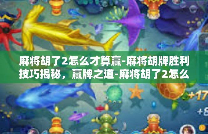 麻将胡了2怎么才算赢-麻将胡牌胜利技巧揭秘，赢牌之道-麻将胡了2怎么才算赢