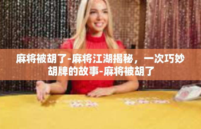 麻将被胡了-麻将江湖揭秘，一次巧妙胡牌的故事-麻将被胡了