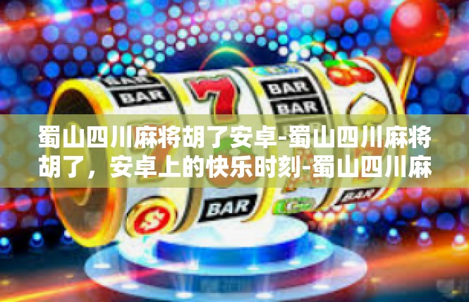 蜀山四川麻将胡了安卓-蜀山四川麻将胡了，安卓上的快乐时刻-蜀山四川麻将胡了安卓