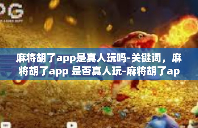 麻将胡了app是真人玩吗-关键词，麻将胡了app 是否真人玩-麻将胡了app是真人玩吗
