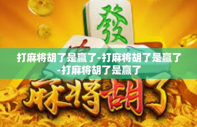 打麻将胡了是赢了-打麻将胡了是赢了-打麻将胡了是赢了