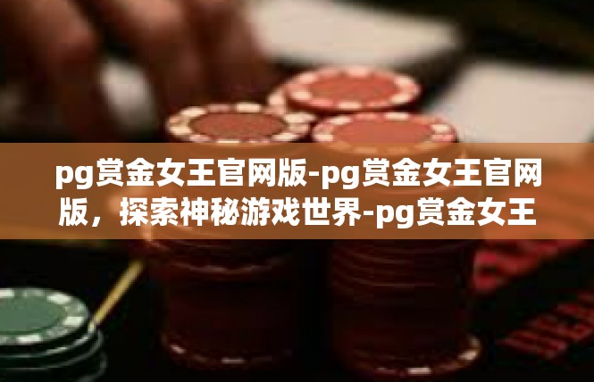 pg赏金女王官网版-pg赏金女王官网版，探索神秘游戏世界-pg赏金女王官网版