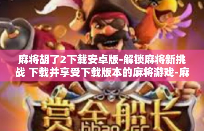 麻将胡了2下载安卓版-解锁麻将新挑战 下载并享受下载版本的麻将游戏-麻将胡了2下载安卓版