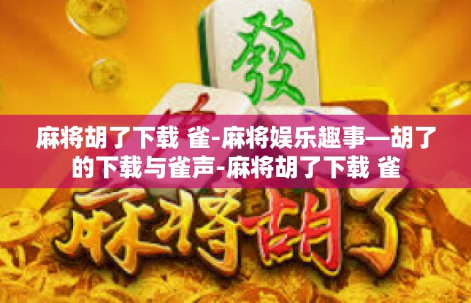 麻将胡了下载 雀-麻将娱乐趣事—胡了的下载与雀声-麻将胡了下载 雀