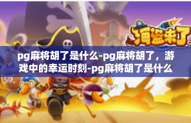 pg麻将胡了是什么-pg麻将胡了，游戏中的幸运时刻-pg麻将胡了是什么